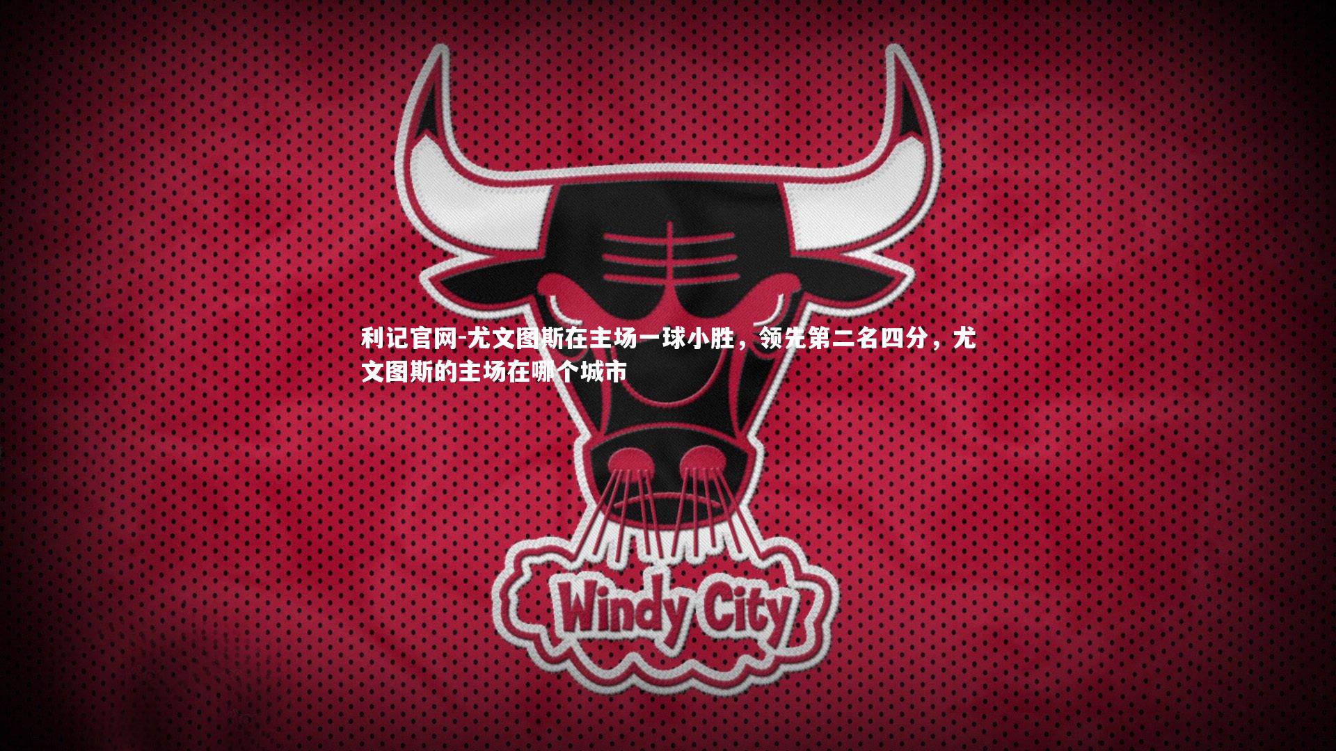 利记官网-尤文图斯在主场一球小胜，领先第二名四分，尤文图斯的主场在哪个城市