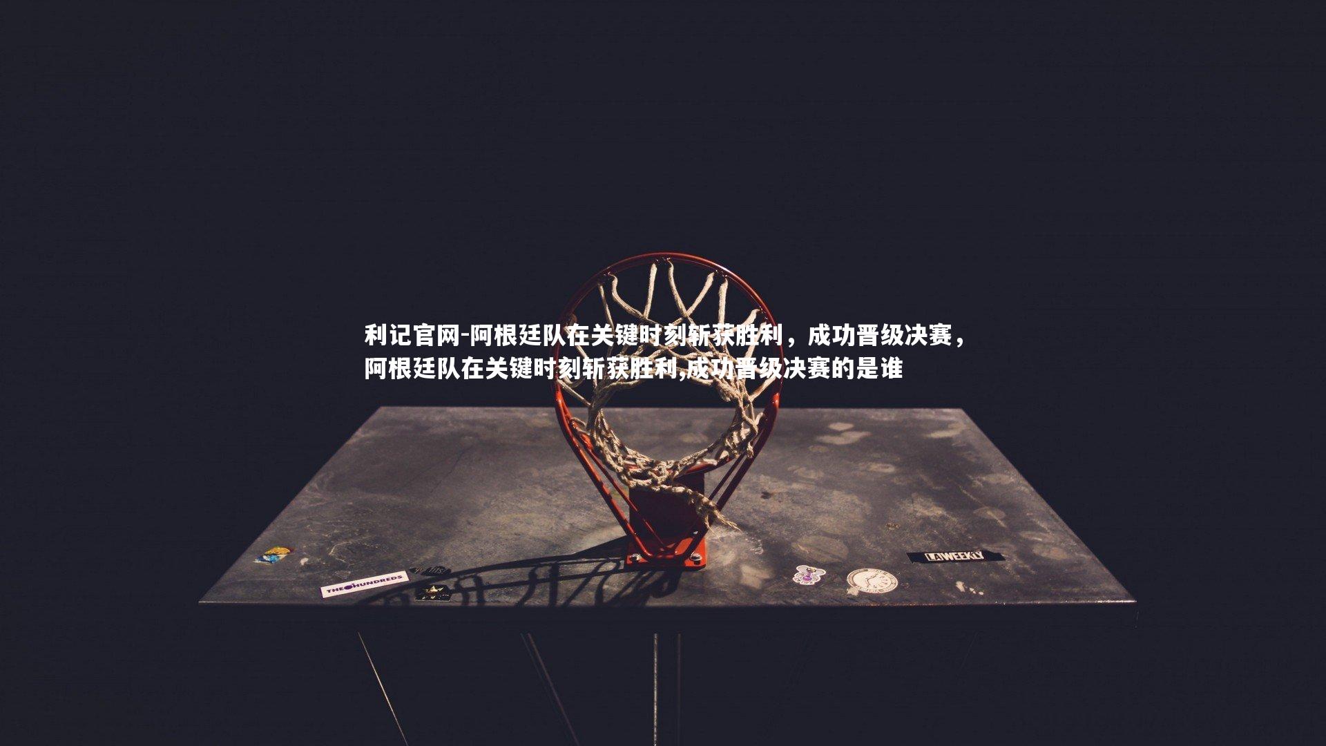 阿根廷队在关键时刻斩获胜利，成功晋级决赛，阿根廷队在关键时刻斩获胜利,成功晋级决赛的是谁