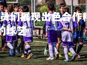 利记官网-比赛中球员们展现出色合作精神，在比赛过程中还会出现哪些精彩的球艺