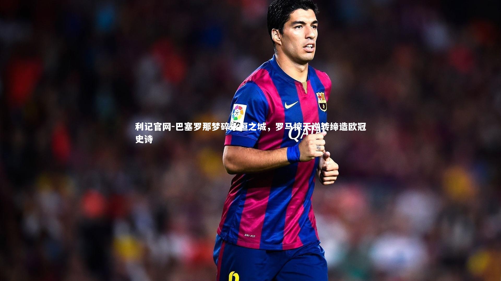 巴塞罗那梦碎永恒之城,罗马惊天逆转缔造欧冠史诗