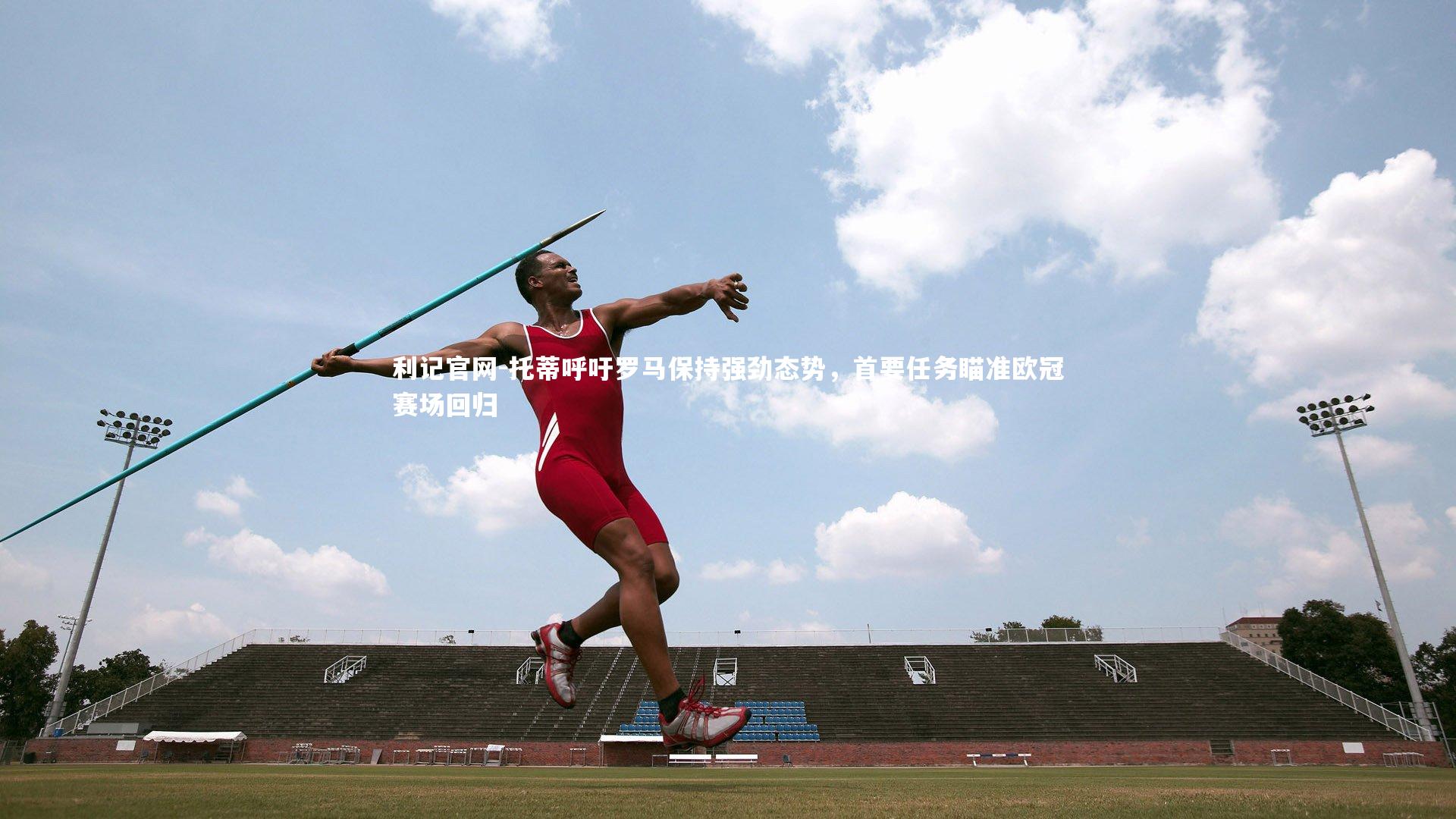 利记官网-托蒂呼吁罗马保持强劲态势，首要任务瞄准欧冠赛场回归